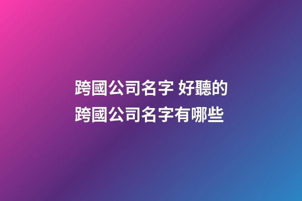 跨國公司名字 好聽的跨國公司名字有哪些-第1張-公司起名-玄機派